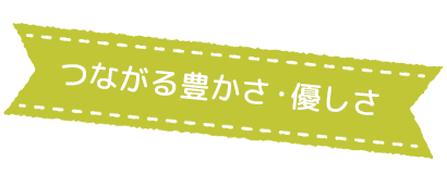 つながる豊かさ・優しさ