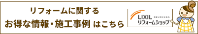 リフォームに関する お得な情報・施工事例はこちら「リクシルリフォームショップ」